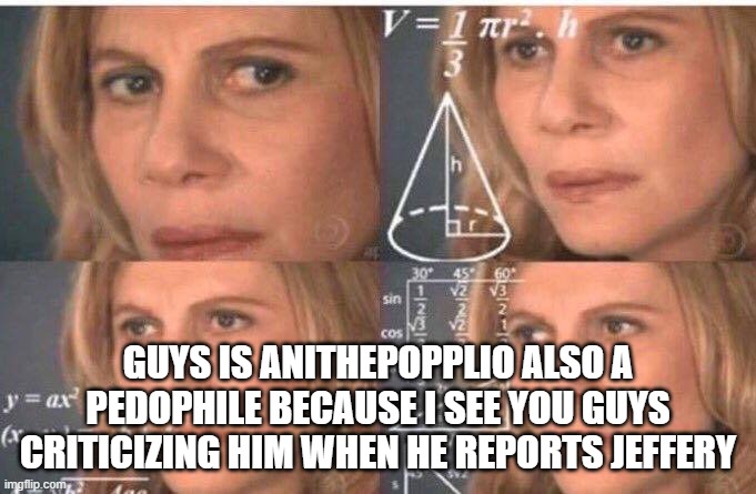 Math lady/Confused lady | GUYS IS ANITHEPOPPLIO ALSO A PEDOPHILE BECAUSE I SEE YOU GUYS CRITICIZING HIM WHEN HE REPORTS JEFFERY | image tagged in math lady/confused lady | made w/ Imgflip meme maker