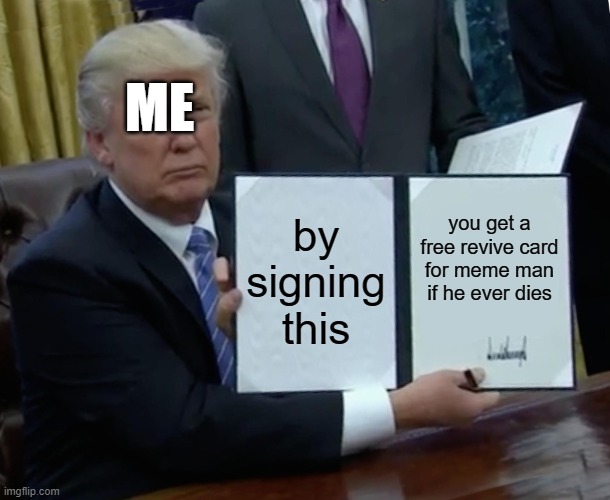 Trump Bill Signing | ME; by signing this; you get a free revive card for meme man if he ever dies | image tagged in memes,trump bill signing | made w/ Imgflip meme maker