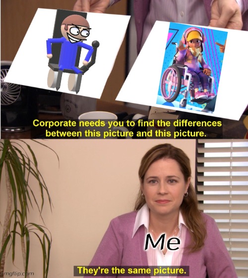 There are same wheelchair | Me | image tagged in memes,they're the same picture,mechamato,dave and bambi,mara,dave | made w/ Imgflip meme maker