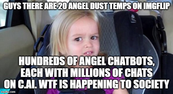 wtf girl | GUYS THERE ARE 20 ANGEL DUST TEMPS ON IMGFLIP; HUNDREDS OF ANGEL CHATBOTS, EACH WITH MILLIONS OF CHATS ON C.AI. WTF IS HAPPENING TO SOCIETY | image tagged in wtf girl | made w/ Imgflip meme maker