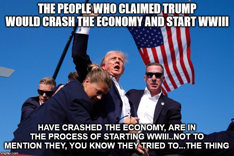 TRUMP 2024 | THE PEOPLE WHO CLAIMED TRUMP WOULD CRASH THE ECONOMY AND START WWIII; HAVE CRASHED THE ECONOMY, ARE IN THE PROCESS OF STARTING WWIII..NOT TO MENTION THEY, YOU KNOW THEY TRIED TO...THE THING | image tagged in trump 2024,economy,wwiii,assassination,kamala harris,democrats | made w/ Imgflip meme maker