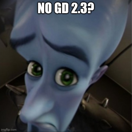 no 2.3? | NO GD 2.3? | image tagged in megamind peeking,geometry dash,no bitches | made w/ Imgflip meme maker