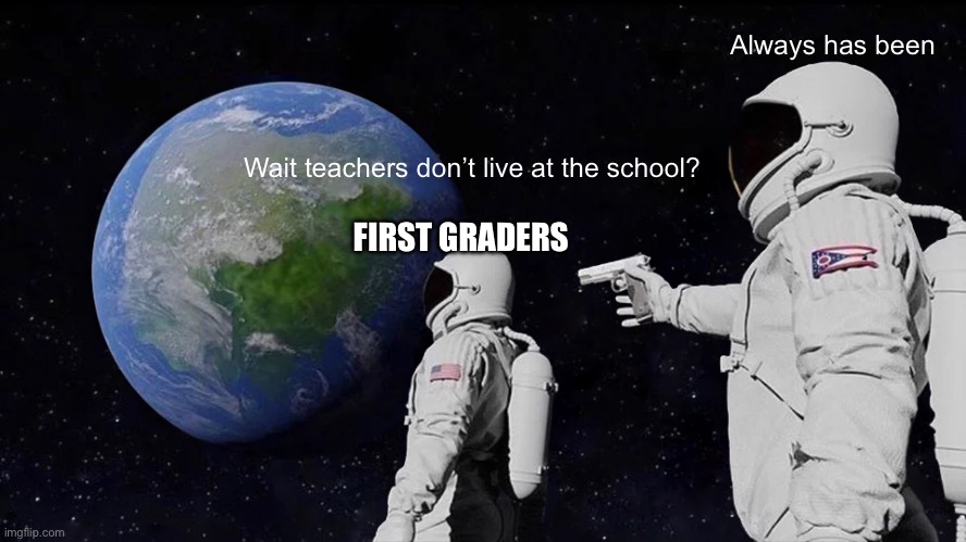 realization :0 | Always has been; Wait teachers don’t live at the school? FIRST GRADERS | image tagged in memes,always has been,funny | made w/ Imgflip meme maker