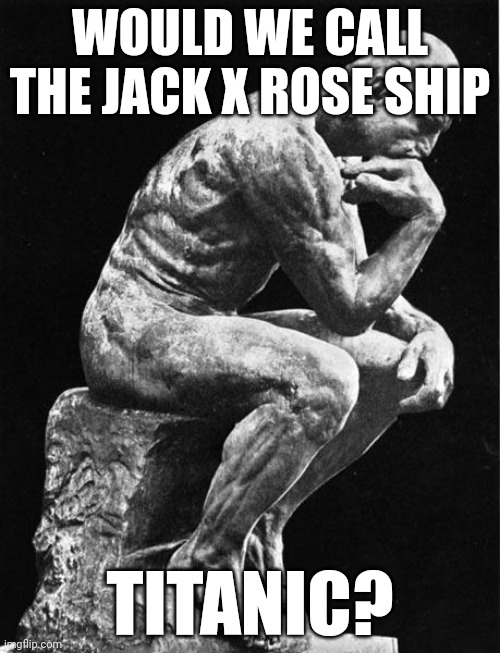 Philosopher | WOULD WE CALL THE JACK X ROSE SHIP; TITANIC? | image tagged in philosopher | made w/ Imgflip meme maker