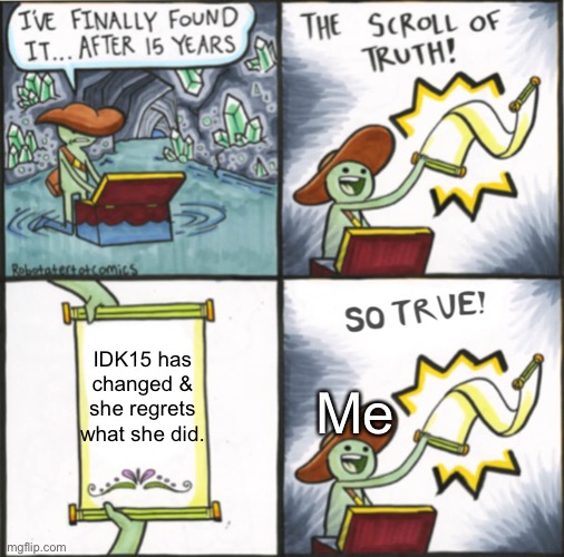 Scroll of truth So true version | Me; IDK15 has changed & she regrets what she did. | image tagged in scroll of truth so true version | made w/ Imgflip meme maker