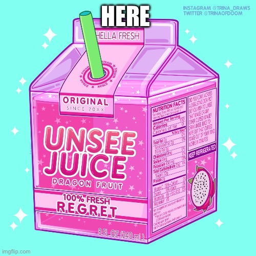 Unsee juice | HERE | image tagged in unsee juice | made w/ Imgflip meme maker