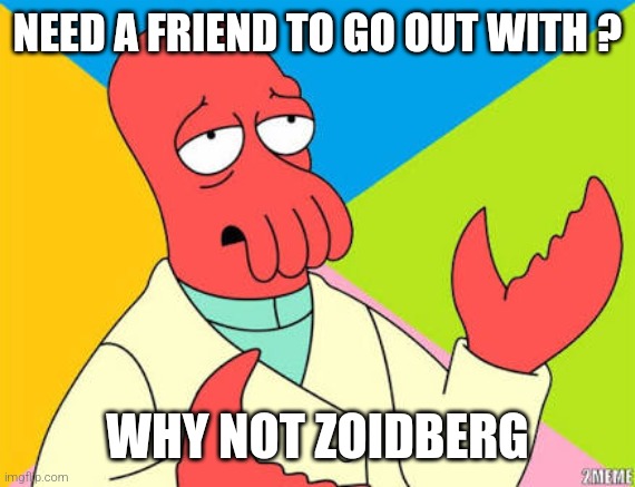 Need a friend to go out with | NEED A FRIEND TO GO OUT WITH ? WHY NOT ZOIDBERG | image tagged in why not zoidberg | made w/ Imgflip meme maker