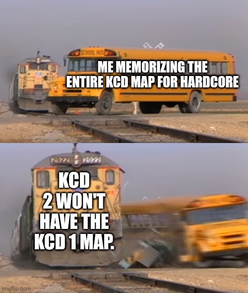 A train hitting a school bus | ME MEMORIZING THE ENTIRE KCD MAP FOR HARDCORE; KCD 2 WON'T HAVE THE KCD 1 MAP. | image tagged in a train hitting a school bus | made w/ Imgflip meme maker