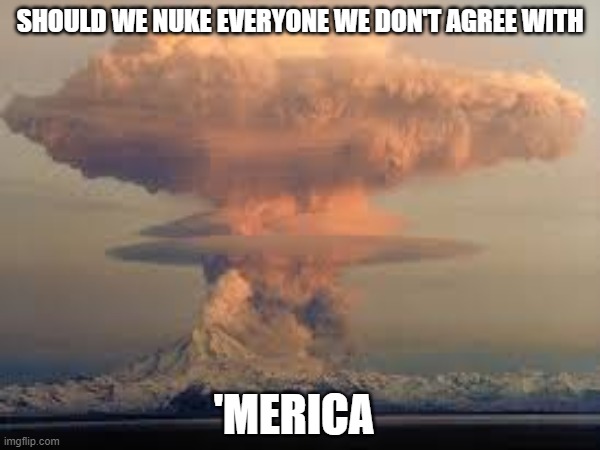 nukes | SHOULD WE NUKE EVERYONE WE DON'T AGREE WITH; 'MERICA | image tagged in nuke,mushroom cloud | made w/ Imgflip meme maker