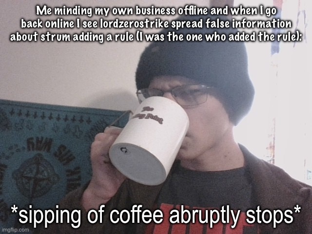 Sipping of coffee abruptly stops | Me minding my own business offline and when I go back online I see lordzerostrike spread false information about strum adding a rule (I was the one who added the rule): | image tagged in sipping of coffee abruptly stops | made w/ Imgflip meme maker