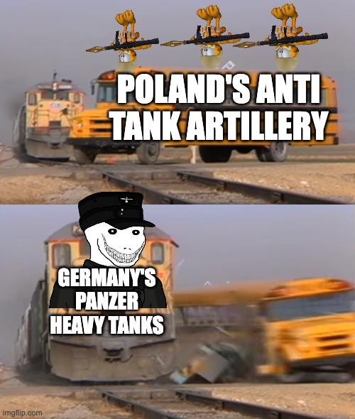 A train hitting a school bus | POLAND'S ANTI TANK ARTILLERY; GERMANY'S PANZER HEAVY TANKS | image tagged in a train hitting a school bus | made w/ Imgflip meme maker