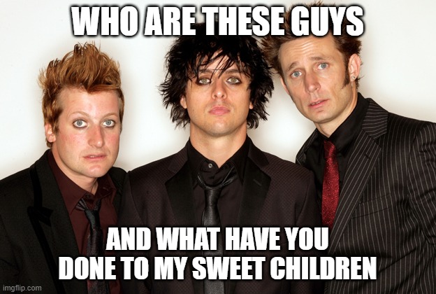 green day | WHO ARE THESE GUYS; AND WHAT HAVE YOU DONE TO MY SWEET CHILDREN | image tagged in green day | made w/ Imgflip meme maker