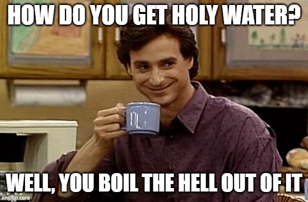 A fresh dad joke | HOW DO YOU GET HOLY WATER? WELL, YOU BOIL THE HELL OUT OF IT | image tagged in dad joke,memes,dad joke meme,fresh,yay | made w/ Imgflip meme maker