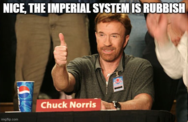 NICE, THE IMPERIAL SYSTEM IS RUBBISH | image tagged in memes,chuck norris approves,chuck norris | made w/ Imgflip meme maker