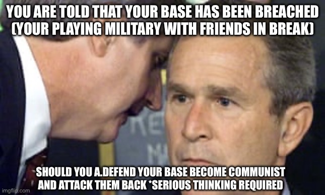 communist meme :/ | YOU ARE TOLD THAT YOUR BASE HAS BEEN BREACHED
(YOUR PLAYING MILITARY WITH FRIENDS IN BREAK); SHOULD YOU A.DEFEND YOUR BASE BECOME COMMUNIST AND ATTACK THEM BACK *SERIOUS THINKING REQUIRED | image tagged in george bush 9/11,memes,9/11,funny | made w/ Imgflip meme maker