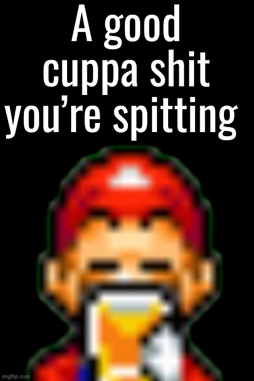 A good cuppa shit you’re spitting | made w/ Imgflip meme maker