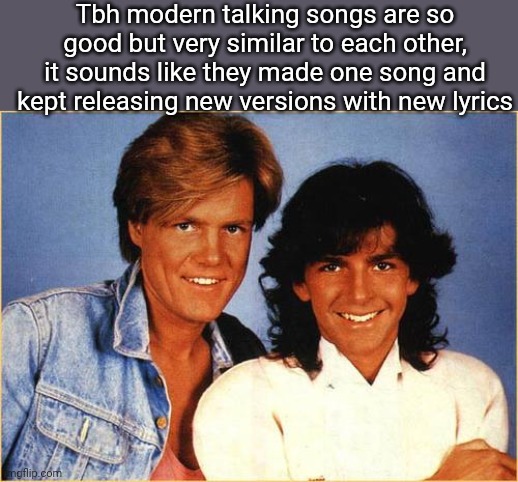 Modern Talking | Tbh modern talking songs are so good but very similar to each other, it sounds like they made one song and kept releasing new versions with new lyrics | image tagged in modern talking | made w/ Imgflip meme maker