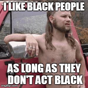 almost redneck | I LIKE BLACK PEOPLE AS LONG AS THEY DON'T ACT BLACK | image tagged in almost redneck,AdviceAnimals | made w/ Imgflip meme maker