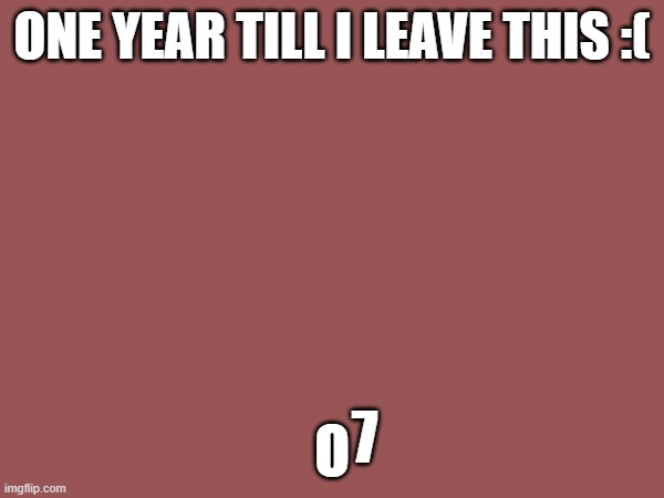 dassadsad | ONE YEAR TILL I LEAVE THIS :(; O; 7 | image tagged in asdsda | made w/ Imgflip meme maker