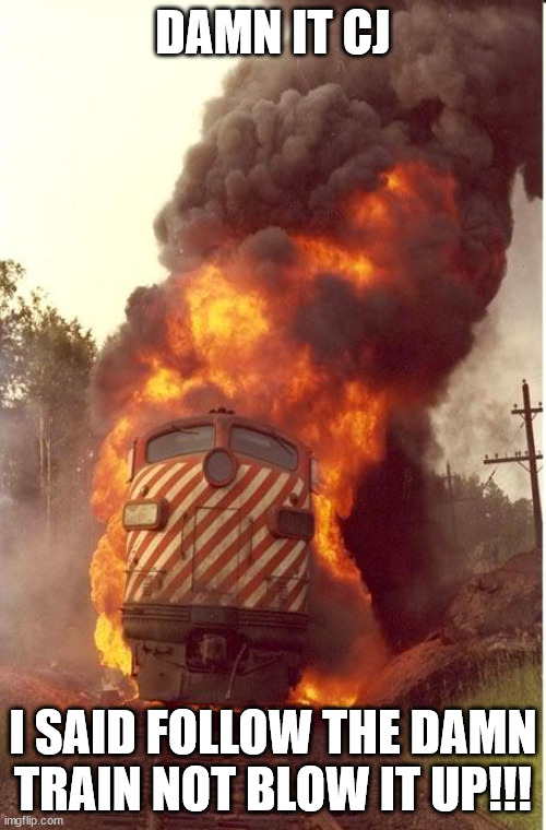 Whoops... my bad | DAMN IT CJ; I SAID FOLLOW THE DAMN TRAIN NOT BLOW IT UP!!! | image tagged in train fire,gta | made w/ Imgflip meme maker