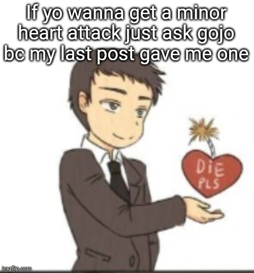 Die pls | If yo wanna get a minor heart attack just ask gojo bc my last post gave me one | image tagged in die pls | made w/ Imgflip meme maker