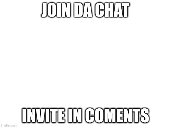 JOIN DA CHAT; INVITE IN COMENTS | made w/ Imgflip meme maker