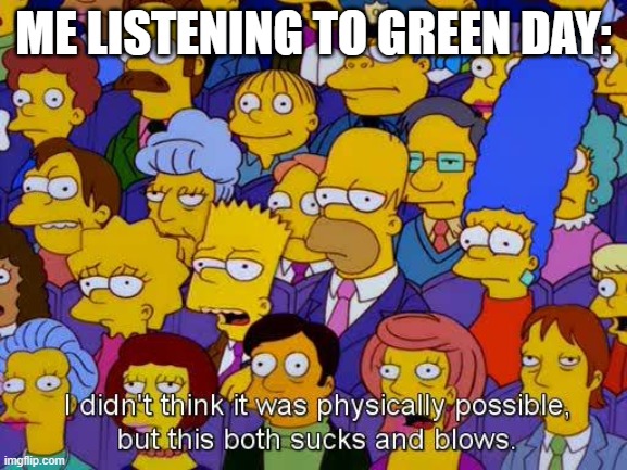 This sucks and blows | ME LISTENING TO GREEN DAY: | image tagged in this sucks and blows | made w/ Imgflip meme maker