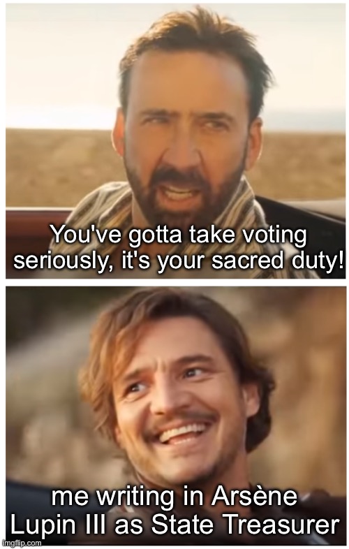 Pedro Pascal and Nic. Cage car scene | You've gotta take voting seriously, it's your sacred duty! me writing in Arsène Lupin III as State Treasurer | image tagged in pedro pascal and nic cage car scene | made w/ Imgflip meme maker
