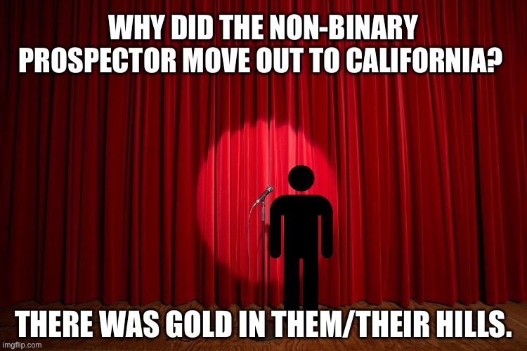 Why did the non-binary prospector move out to California? | WHY DID THE NON-BINARY PROSPECTOR MOVE OUT TO CALIFORNIA? THERE WAS GOLD IN THEM/THEIR HILLS. | image tagged in stick figure performance,stand up comedian,stand up,lgbtq,nonbinary,pronouns | made w/ Imgflip meme maker