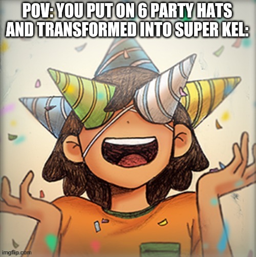 Kel being Kel | POV: YOU PUT ON 6 PARTY HATS AND TRANSFORMED INTO SUPER KEL: | image tagged in kel being kel | made w/ Imgflip meme maker