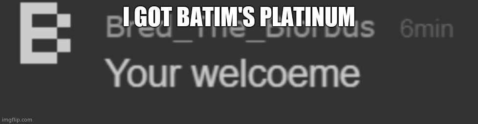 your welcoeme | I GOT BATIM'S PLATINUM | image tagged in your welcoeme | made w/ Imgflip meme maker