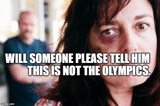 Battered | WILL SOMEONE PLEASE TELL HIM             THIS IS NOT THE OLYMPICS. | image tagged in battered | made w/ Imgflip meme maker