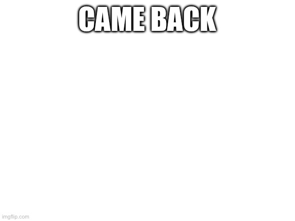 CAME BACK | made w/ Imgflip meme maker