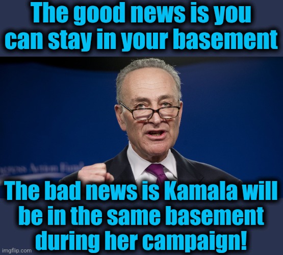 chuck Schumer | The good news is you can stay in your basement The bad news is Kamala will
be in the same basement
during her campaign! | image tagged in chuck schumer | made w/ Imgflip meme maker