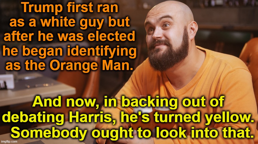 Trump's Changing identity | Trump first ran as a white guy but after he was elected he began identifying as the Orange Man. And now, in backing out of debating Harris, he's turned yellow.   Somebody ought to look into that. | image tagged in donald trump,maga,nevertrump meme,trump is a moron,gop,that's racist | made w/ Imgflip meme maker