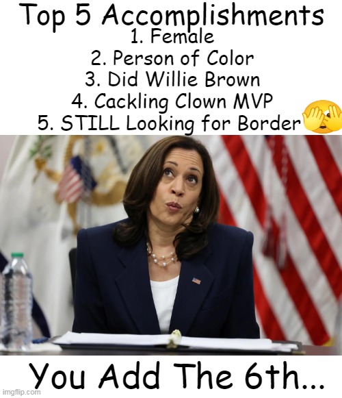 Who else can boast of a 92% staff turnover rate? | Top 5 Accomplishments; 1. Female
2. Person of Color
3. Did Willie Brown
4. Cackling Clown MVP
5. STILL Looking for Border; You Add The 6th... | image tagged in kamala harris,accomplishment,mission accomplished,never gonna let you down,failure,political humor | made w/ Imgflip meme maker