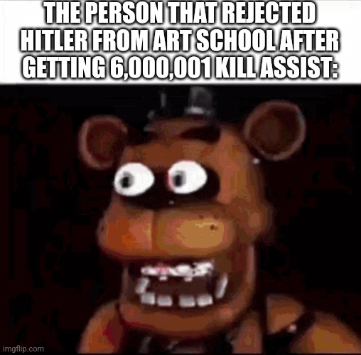 Shocked Freddy Fazbear | THE PERSON THAT REJECTED HITLER FROM ART SCHOOL AFTER GETTING 6,000,001 KILL ASSIST: | image tagged in shocked freddy fazbear | made w/ Imgflip meme maker