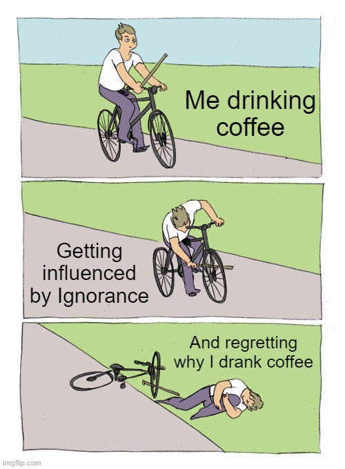 Ignorance | Me drinking coffee; Getting influenced by Ignorance; And regretting why I drank coffee | image tagged in memes,bike fall | made w/ Imgflip meme maker