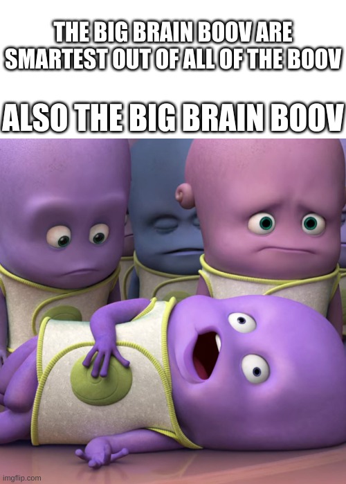 The big brain boov | THE BIG BRAIN BOOV ARE
SMARTEST OUT OF ALL OF THE BOOV; ALSO THE BIG BRAIN BOOV | image tagged in blank white template | made w/ Imgflip meme maker