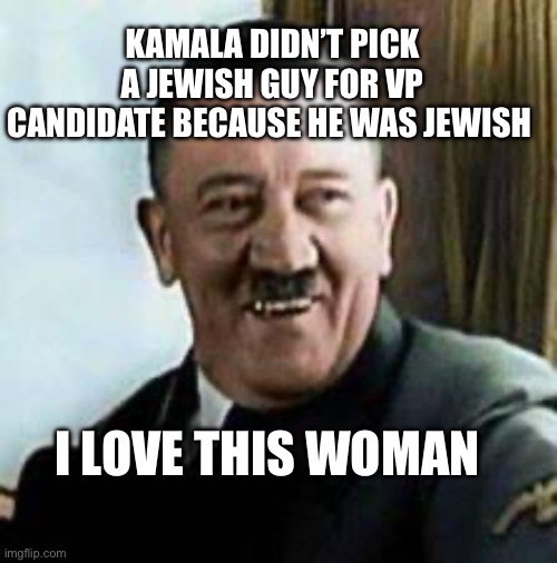 Hitler Loves Kamala | KAMALA DIDN’T PICK A JEWISH GUY FOR VP CANDIDATE BECAUSE HE WAS JEWISH; I LOVE THIS WOMAN | image tagged in laughing hitler,kamala harris,political meme,politics,antisemitism | made w/ Imgflip meme maker