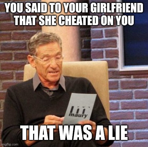 What will the girlfriend say to him? | YOU SAID TO YOUR GIRLFRIEND THAT SHE CHEATED ON YOU; THAT WAS A LIE | image tagged in memes,maury lie detector,cheating,funny | made w/ Imgflip meme maker