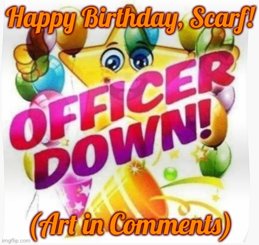 Happy Birthday to Scarf | Happy Birthday, Scarf! (Art in Comments) | image tagged in officer down | made w/ Imgflip meme maker