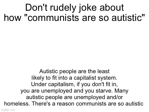 I will not handle capitalist bs anymore | Don't rudely joke about how "communists are so autistic"; Autistic people are the least likely to fit into a capitalist system. Under capitalism, if you don't fit in, you are unemployed and you starve. Many autistic people are unemployed and/or homeless. There's a reason communists are so autistic | made w/ Imgflip meme maker