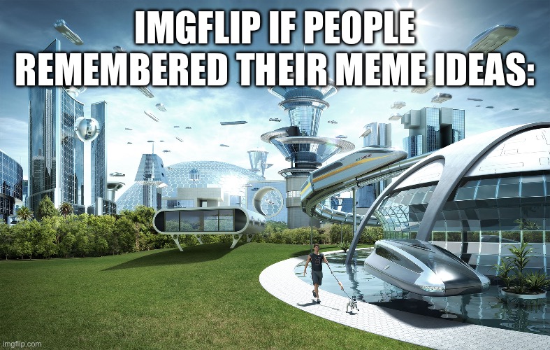 Womp womp | IMGFLIP IF PEOPLE REMEMBERED THEIR MEME IDEAS: | image tagged in futuristic utopia,memes,forgot | made w/ Imgflip meme maker