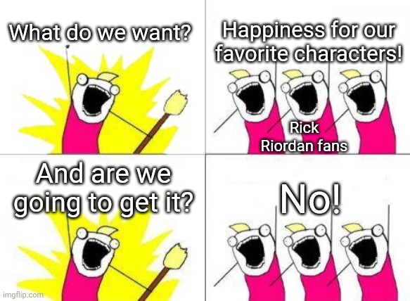 Well, am I wrong? | What do we want? Happiness for our favorite characters! Rick Riordan fans; And are we going to get it? No! | image tagged in memes,what do we want | made w/ Imgflip meme maker