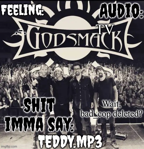 Also hello chat | TV; .-. Wait, bad_cop deleted? | image tagged in teddy's godsmack template | made w/ Imgflip meme maker