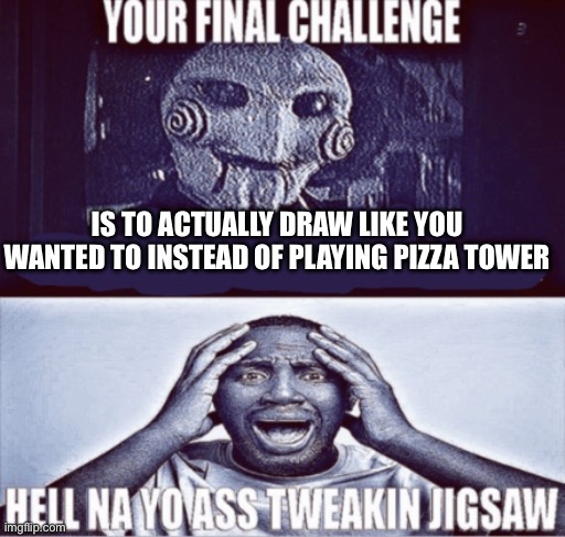 How do I get motivated to draw? | IS TO ACTUALLY DRAW LIKE YOU WANTED TO INSTEAD OF PLAYING PIZZA TOWER | image tagged in your final challenge | made w/ Imgflip meme maker