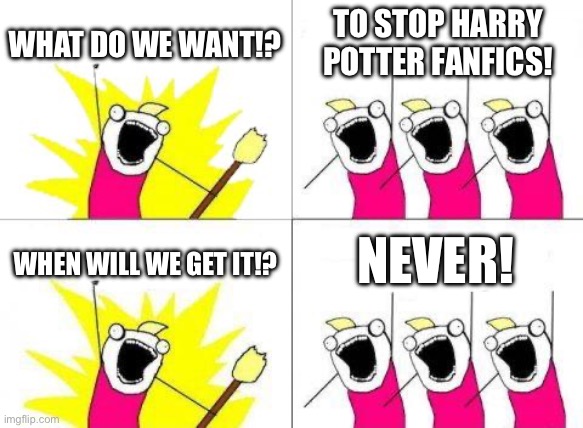 They’ll never stop D: | WHAT DO WE WANT!? TO STOP HARRY POTTER FANFICS! NEVER! WHEN WILL WE GET IT!? | image tagged in memes,what do we want | made w/ Imgflip meme maker