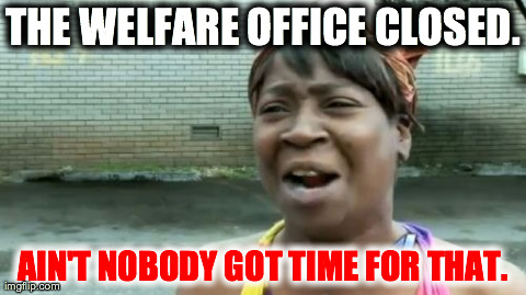 Ain't Nobody Got Time For That | THE WELFARE OFFICE CLOSED. AIN'T NOBODY GOT TIME FOR THAT. | image tagged in memes,aint nobody got time for that | made w/ Imgflip meme maker