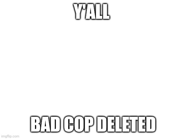 Y'ALL; BAD COP DELETED | made w/ Imgflip meme maker